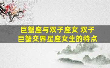 巨蟹座与双子座女 双子巨蟹交界星座女生的特点